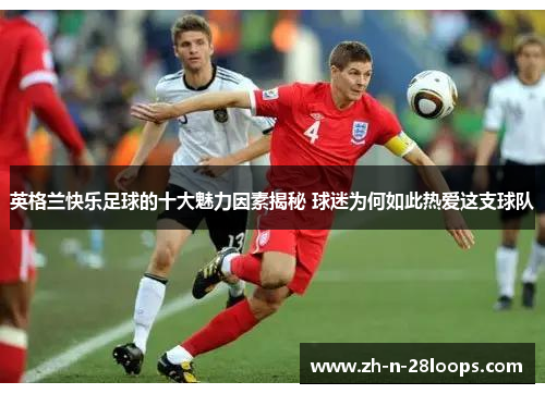 英格兰快乐足球的十大魅力因素揭秘 球迷为何如此热爱这支球队 英格兰快乐足球的十大魅力因素揭秘 球迷为何如此热爱这支球队