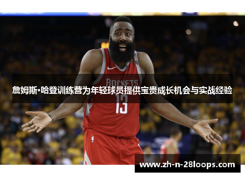 詹姆斯·哈登训练营为年轻球员提供宝贵成长机会与实战经验