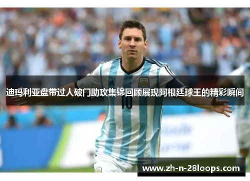 迪玛利亚盘带过人破门助攻集锦回顾展现阿根廷球王的精彩瞬间 迪玛利亚盘带过人破门助攻集锦回顾展现阿根廷球王的精彩瞬间