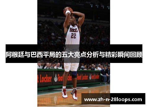 阿根廷与巴西平局的五大亮点分析与精彩瞬间回顾 阿根廷与巴西平局的五大亮点分析与精彩瞬间回顾