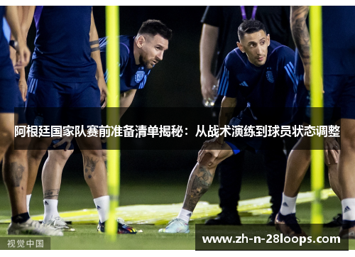 阿根廷国家队赛前准备清单揭秘：从战术演练到球员状态调整