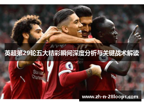 英超第29轮五大精彩瞬间深度分析与关键战术解读 英超第29轮五大精彩瞬间深度分析与关键战术解读