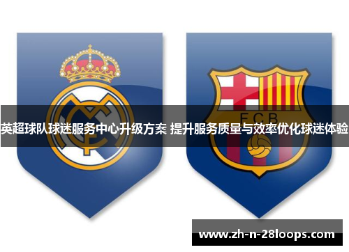 英超球队球迷服务中心升级方案 提升服务质量与效率优化球迷体验 英超球队球迷服务中心升级方案 提升服务质量与效率优化球迷体验