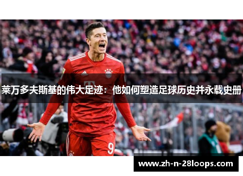 莱万多夫斯基的伟大足迹：他如何塑造足球历史并永载史册