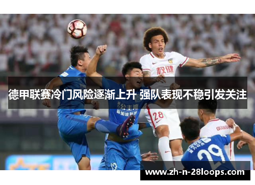 德甲联赛冷门风险逐渐上升 强队表现不稳引发关注 德甲联赛冷门风险逐渐上升 强队表现不稳引发关注