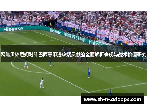 聚焦贝林厄姆对阵巴西意甲进攻端贡献的全面解析表现与战术价值研究