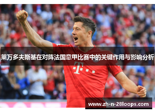 莱万多夫斯基在对阵法国意甲比赛中的关键作用与影响分析