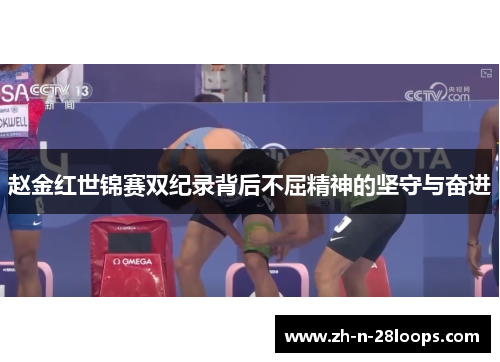 赵金红世锦赛双纪录背后不屈精神的坚守与奋进 赵金红世锦赛双纪录背后不屈精神的坚守与奋进
