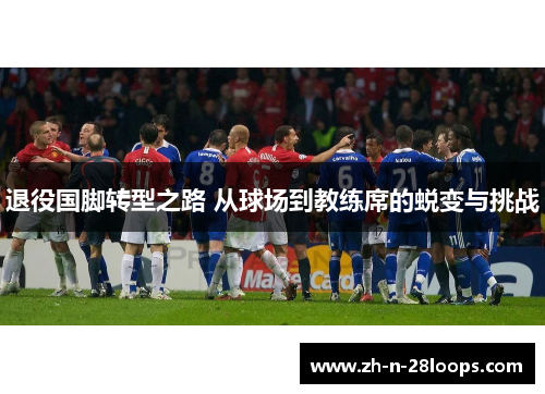 退役国脚转型之路 从球场到教练席的蜕变与挑战