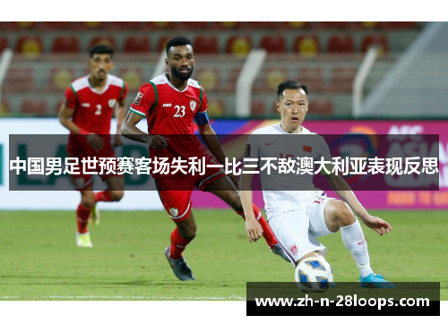 中国男足世预赛客场失利一比三不敌澳大利亚表现反思 中国男足世预赛客场失利一比三不敌澳大利亚表现反思