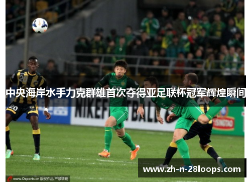 中央海岸水手力克群雄首次夺得亚足联杯冠军辉煌瞬间