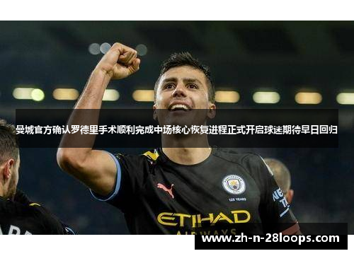 曼城官方确认罗德里手术顺利完成中场核心恢复进程正式开启球迷期待早日回归 曼城官方确认罗德里手术顺利完成中场核心恢复进程正式开启球迷期待早日回归