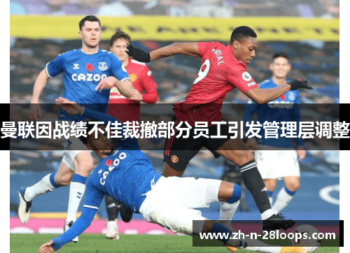 曼联因战绩不佳裁撤部分员工引发管理层调整