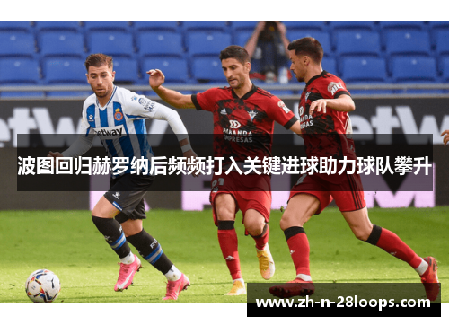 波图回归赫罗纳后频频打入关键进球助力球队攀升 波图回归赫罗纳后频频打入关键进球助力球队攀升