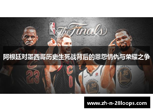 阿根廷对墨西哥历史生死战背后的恩怨情仇与荣耀之争 阿根廷对墨西哥历史生死战背后的恩怨情仇与荣耀之争