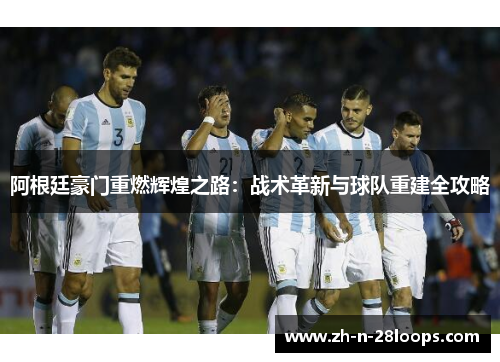 阿根廷豪门重燃辉煌之路:战术革新与球队重建全攻略 阿根廷豪门重燃辉煌之路:战术革新与球队重建全攻略