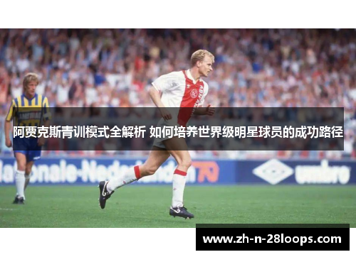 阿贾克斯青训模式全解析 如何培养世界级明星球员的成功路径