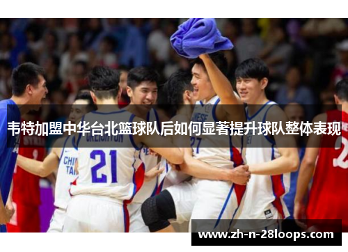 韦特加盟中华台北篮球队后如何显著提升球队整体表现