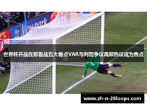 世界杯开战在即备战五大看点VAR与判罚争议再掀热议成为焦点