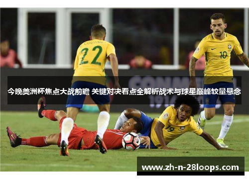 今晚美洲杯焦点大战前瞻 关键对决看点全解析战术与球星巅峰较量悬念
