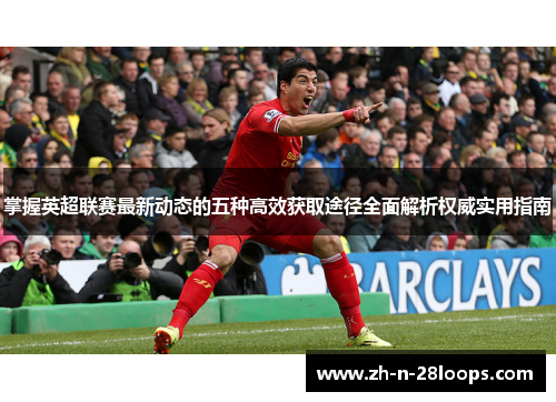 掌握英超联赛最新动态的五种高效获取途径全面解析权威实用指南