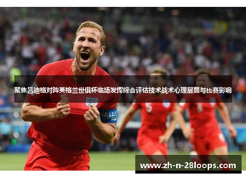 聚焦吕迪格对阵英格兰世俱杯临场发挥综合评估技术战术心理层面与比赛影响 聚焦吕迪格对阵英格兰世俱杯临场发挥综合评估技术战术心理层面与比赛影响