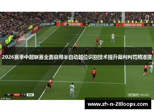 2026赛季中超联赛全面启用半自动越位识别技术提升裁判判罚精准度 2026赛季中超联赛全面启用半自动越位识别技术提升裁判判罚精准度