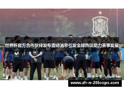 世界杯官方合作伙伴发布重磅消息引发全球热议助力赛事发展