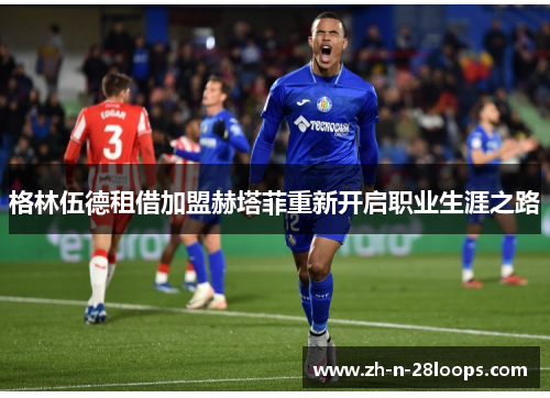 格林伍德租借加盟赫塔菲重新开启职业生涯之路 格林伍德租借加盟赫塔菲重新开启职业生涯之路