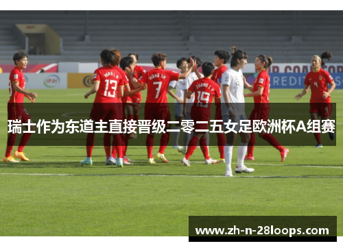 瑞士作为东道主直接晋级二零二五女足欧洲杯A组赛 瑞士作为东道主直接晋级二零二五女足欧洲杯A组赛