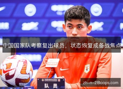 中国国家队考察复出球员,状态恢复成备战焦点 中国国家队考察复出球员,状态恢复成备战焦点