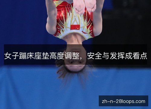 女子蹦床座垫高度调整,安全与发挥成看点 女子蹦床座垫高度调整,安全与发挥成看点