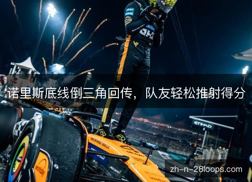 诺里斯底线倒三角回传,队友轻松推射得分 诺里斯底线倒三角回传,队友轻松推射得分
